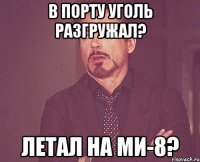 в порту уголь разгружал? летал на ми-8?