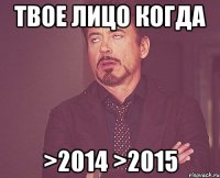 твое лицо когда >2014 >2015