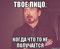 ТВОЕ ЛИЦО, КОГДА ЧТО ТО НЕ ПОЛУЧАЕТСЯ