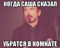 когда саша сказал убратся в комнате