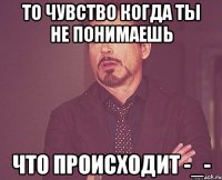 То чувство когда ты не понимаешь Что происходит -_-