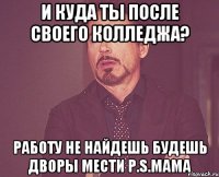 И куда ты после своего колледжа? Работу не найдешь Будешь дворы мести P.S.мама