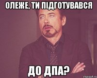 Олеже, ти підготувався до дпа?