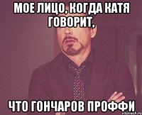 мое лицо, когда Катя говорит, что Гончаров проффи