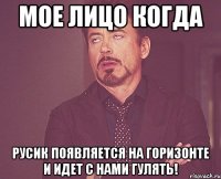 Мое лицо когда Русик появляется на горизонте и идет с нами гулять!