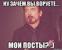 НУ ЗАЧЕМ ВЫ ВОРУЕТЕ... МОИ ПОСТЫ? :)