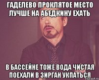 гаделево проклятое место лучше на абедкину ехать в бассейне тоже вода чистая поехали в зирган укпаться