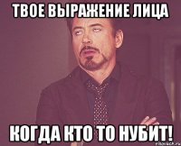 Твое выражение лица Когда кто то нубит!