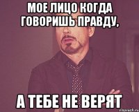 Мое лицо когда говоришь правду, а тебе не верят