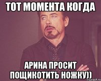 тот момента когда Арина просит пощикотить ножку))