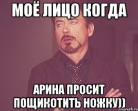 моё лицо когда Арина просит пощикотить ножку))