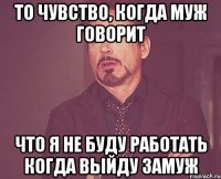 то чувство, когда муж говорит что я не буду работать когда выйду замуж