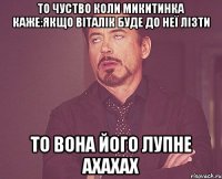 то чуство коли Микитинка каже:якщо Віталік буде до неї лізти то вона його лупне ахахах