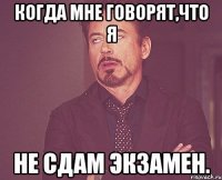 Когда мне говорят,что я Не сдам экзамен.