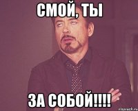 смой, ты за собой!!!!