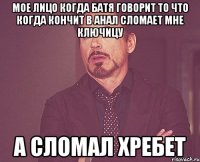 Мое лицо когда батя говорит то что когда кончит в анал сломает мне ключицу А сломал хребет