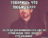 Говоришь, что любишь??? Ну тогда для внимания хоть смс по утрам кидай, типо "Доброе утро,любимая"