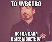 То чувство Когда Даня выёбываеться