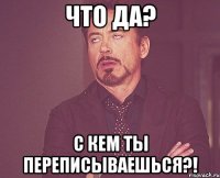 Что да? С кем ты переписываешься?!