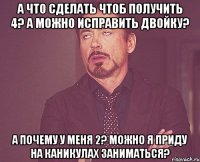 А ЧТО СДЕЛАТЬ ЧТОБ ПОЛУЧИТЬ 4? А МОЖНО ИСПРАВИТЬ ДВОЙКУ? А ПОЧЕМУ У МЕНЯ 2? МОЖНО Я ПРИДУ НА КАНИКУЛАХ ЗАНИМАТЬСЯ?