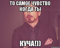 То Самое Чувство Когда Ты КУЧА!))