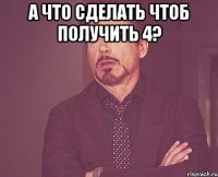 А ЧТО СДЕЛАТЬ ЧТОБ ПОЛУЧИТЬ 4? 