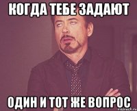 Когда тебе задают Один и тот же вопрос