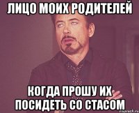 лицо моих родителей когда прошу их посидеть со Стасом