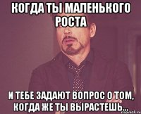 Когда ты маленького роста и тебе задают вопрос о том, когда же ты вырастешь...