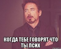  когда тебе говорят что ты псих