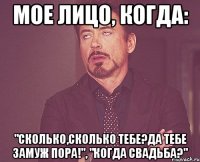 Мое лицо, когда: "Сколько,сколько тебе?Да тебе замуж пора!", "Когда свадьба?"