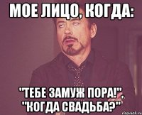 Мое лицо, когда: "Тебе замуж пора!", "Когда свадьба?"