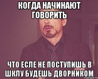 Когда начинают говорить Что есле не поступишь в шклу будешь дворником