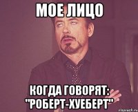 Мое лицо Когда говорят: "Роберт-Хуеберт"