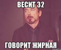 Весит 32 говорит жирная