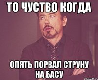 то чуство когда опять порвал струну на басу