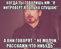 когда ты говоришь им: "я интроверт,я только слушаю" а они говорят: " не молчи, расскажи что-нибудь"