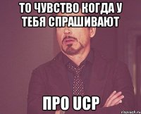 То чувство когда у тебя спрашивают про Ucp