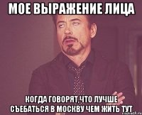 мое выражение лица когда говорят,что лучше съебаться в Москву чем жить тут