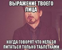 выражение твоего лица когда говорят что нельзя питаться только таблетками