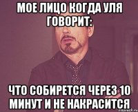 Мое лицо когда Уля говорит: Что собирется через 10 минут и не накрасится