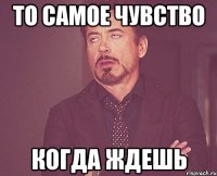 то самое чувство когда ждешь