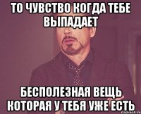 То чувство когда тебе выпадает бесполезная вещь которая у тебя уже есть