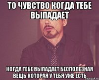 То чувство когда тебе выпадает когда тебе выпадает бесполезная вещь которая у тебя уже есть