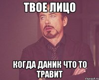 Твое лицо Когда Даник что то травит