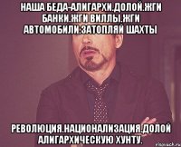 Наша беда-алигархи.долой.жги банки.жги виллы.жги автомобили.затопляй шахты Революция.национализация.долой алигархическую хунту.