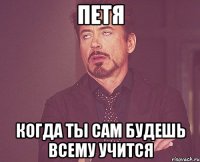 Петя Когда ты сам будешь всему учится