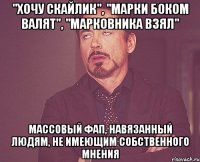 "Хочу скайлик", "марки боком валят", "марковника взял" Массовый фап, навязанный людям, не имеющим собственного мнения