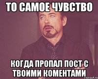 то самое чувство когда пропал пост с твоими коментами