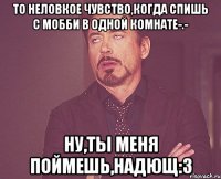 то неловкое чувство,когда спишь с Мобби в одной комнате-.- ну,ты меня поймешь,Надющ:3